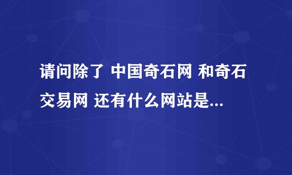 请问除了 中国奇石网 和奇石交易网 还有什么网站是奇石交易比较好的?