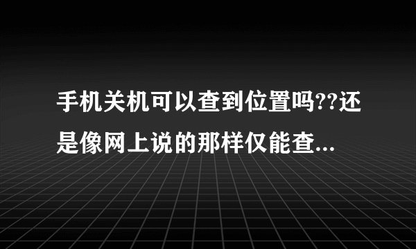 手机关机可以查到位置吗??还是像网上说的那样仅能查到最后一次手机关机位置??