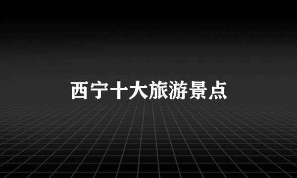 西宁十大旅游景点