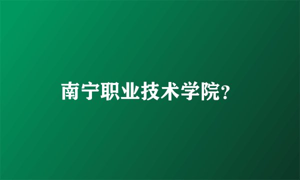 南宁职业技术学院?