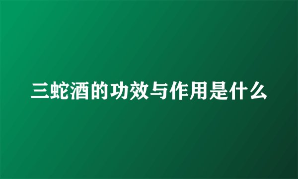 三蛇酒的功效与作用是什么