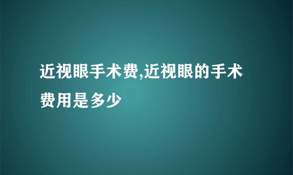 近视眼手术费,近视眼的手术费用是多少