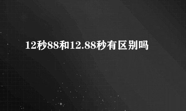 12秒88和12.88秒有区别吗