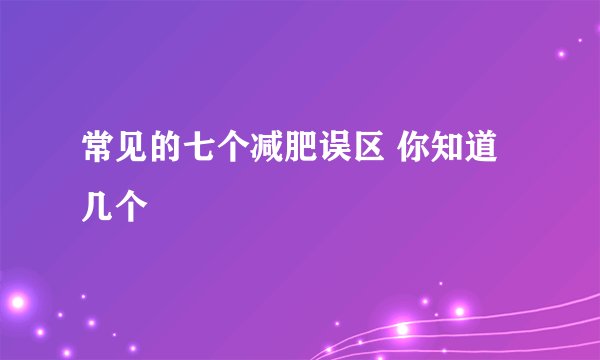 常见的七个减肥误区 你知道几个