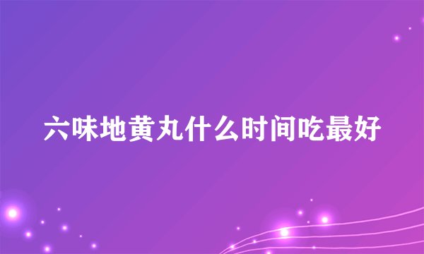 六味地黄丸什么时间吃最好