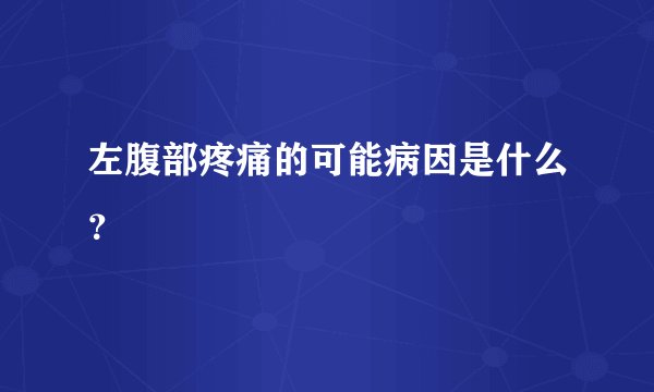 左腹部疼痛的可能病因是什么？