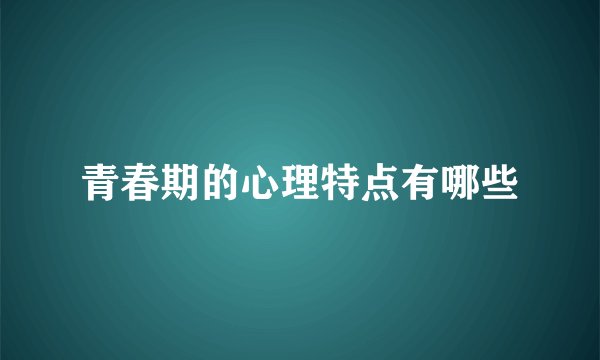 青春期的心理特点有哪些