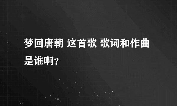 梦回唐朝 这首歌 歌词和作曲是谁啊？