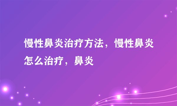 慢性鼻炎治疗方法,慢性鼻炎怎么治疗,鼻炎