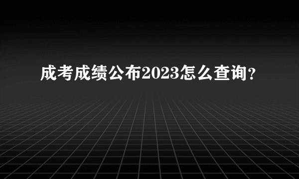 成考成绩公布2023怎么查询？