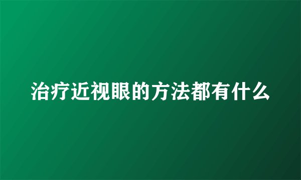 治疗近视眼的方法都有什么