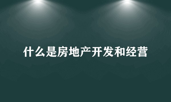 什么是房地产开发和经营