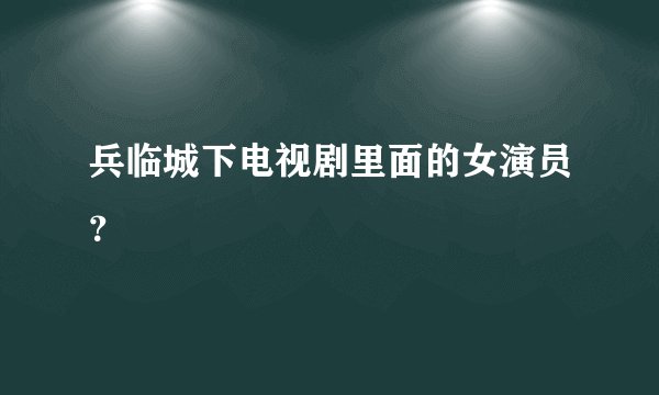 兵临城下电视剧里面的女演员？