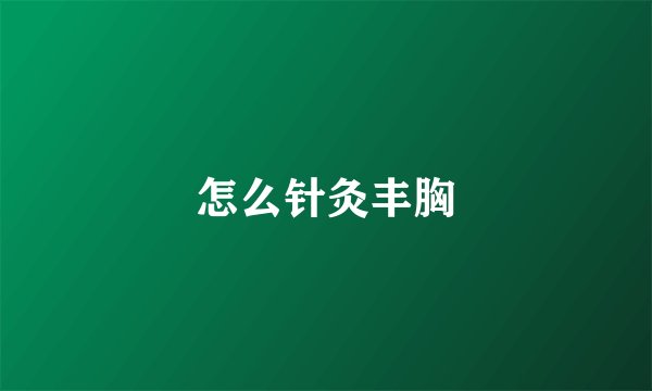 怎么针灸丰胸