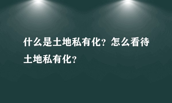什么是土地私有化？怎么看待土地私有化？