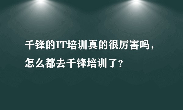 千锋的IT培训真的很厉害吗,怎么都去千锋培训了?