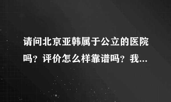 请问北京亚韩属于公立的医院吗？评价怎么样靠谱吗？我想去那做假体隆胸，如何？