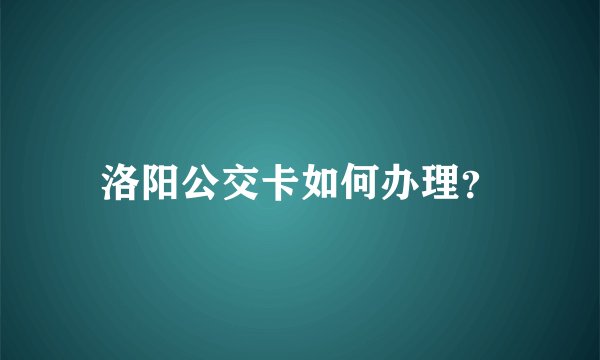 洛阳公交卡如何办理？