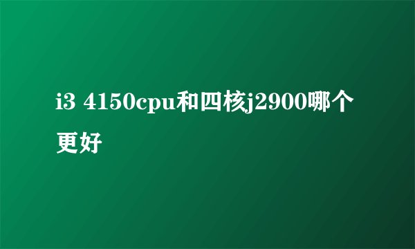 i3 4150cpu和四核j2900哪个更好