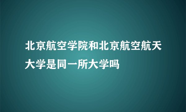 北京航空学院和北京航空航天大学是同一所大学吗