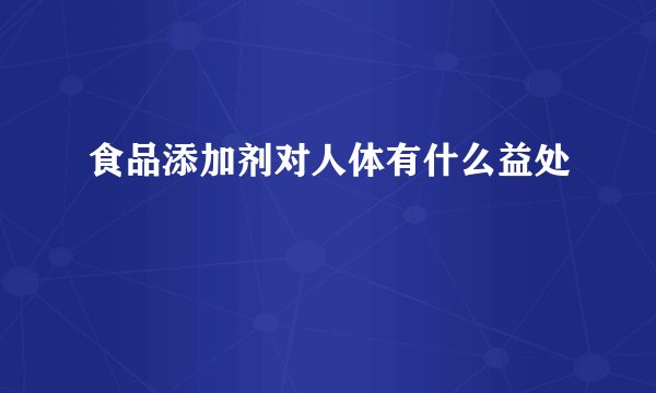 食品添加剂对人体有什么益处