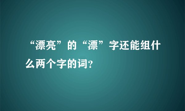 “漂亮”的“漂”字还能组什么两个字的词?