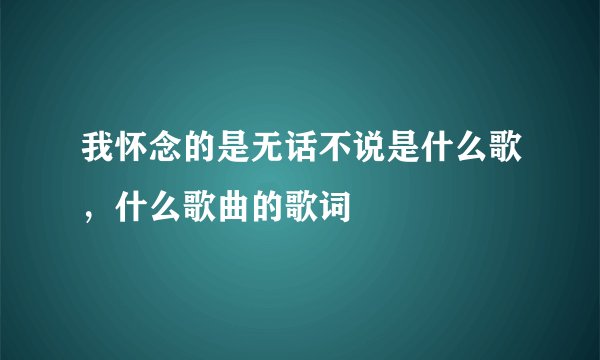 我怀念的是无话不说是什么歌，什么歌曲的歌词