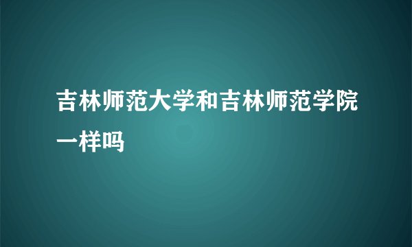 吉林师范大学和吉林师范学院一样吗