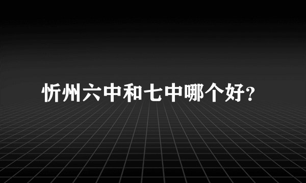 忻州六中和七中哪个好？