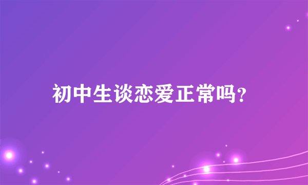 初中生谈恋爱正常吗？