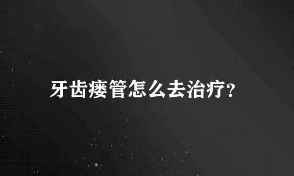 牙齿瘘管怎么去治疗？