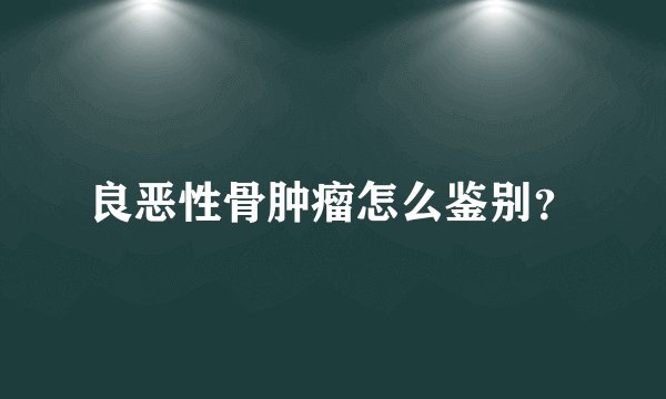 良恶性骨肿瘤怎么鉴别？