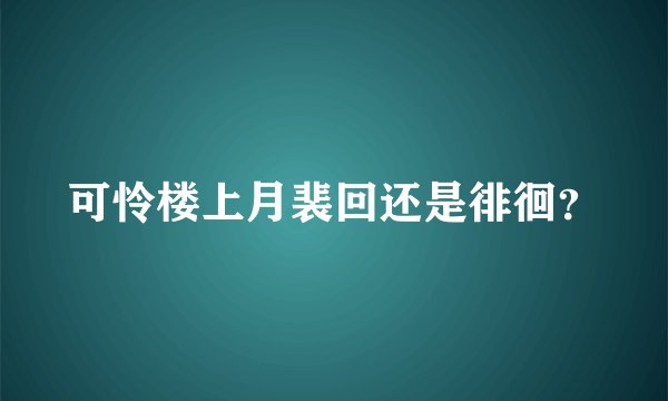 可怜楼上月裴回还是徘徊？