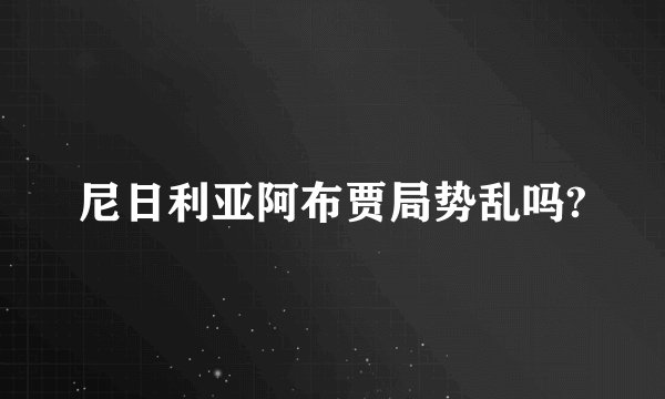 尼日利亚阿布贾局势乱吗?