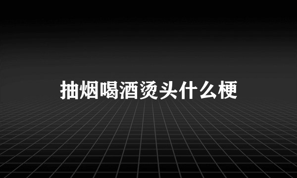 抽烟喝酒烫头什么梗