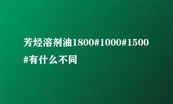 芳烃溶剂油1800#1000#1500#有什么不同