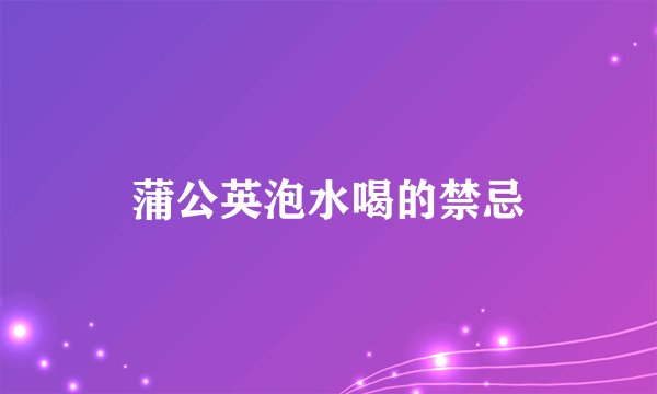 蒲公英泡水喝的禁忌
