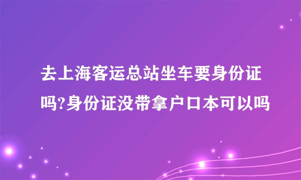 去上海客运总站坐车要身份证吗?身份证没带拿户口本可以吗