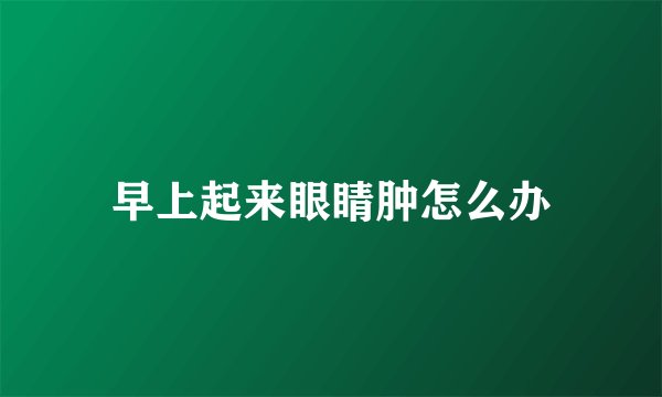 早上起来眼睛肿怎么办