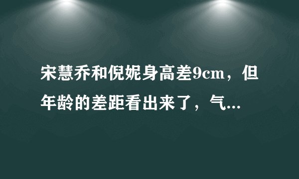宋慧乔和倪妮身高差9cm，但年龄的差距看出来了，气场真不一样