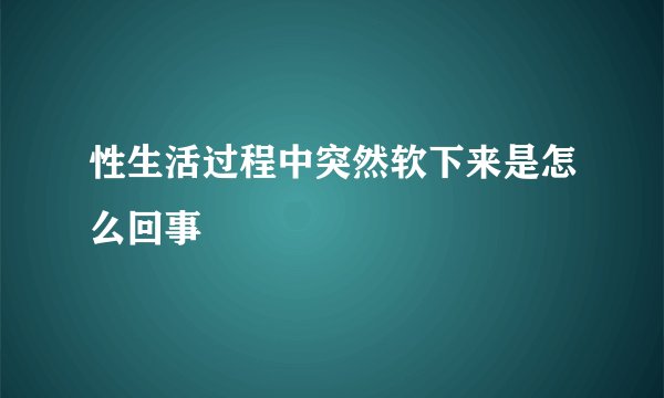 性生活过程中突然软下来是怎么回事