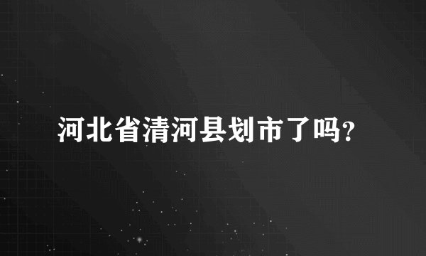 河北省清河县划市了吗？