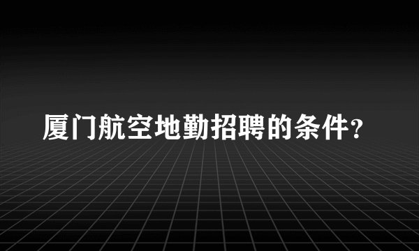 厦门航空地勤招聘的条件？