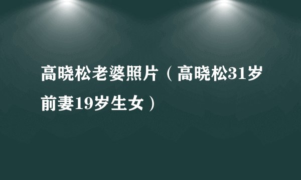 高晓松老婆照片（高晓松31岁前妻19岁生女）