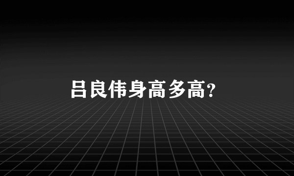 吕良伟身高多高？
