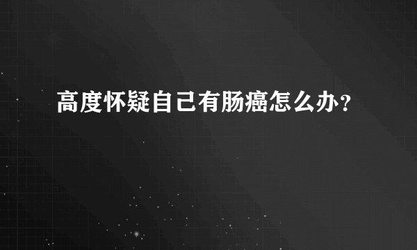 高度怀疑自己有肠癌怎么办？
