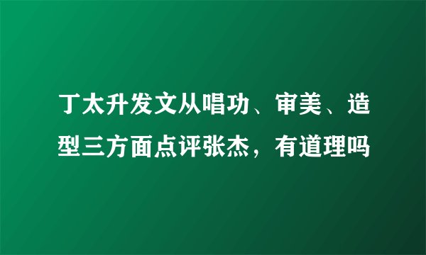 丁太升发文从唱功、审美、造型三方面点评张杰，有道理吗