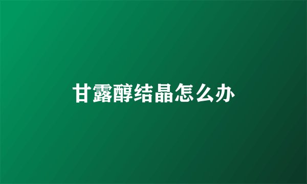 甘露醇结晶怎么办