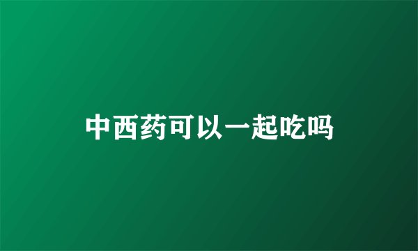 中西药可以一起吃吗