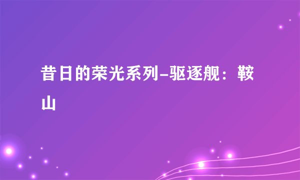 昔日的荣光系列-驱逐舰：鞍山